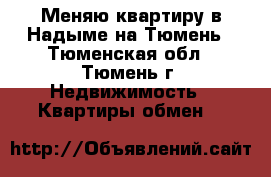 Меняю квартиру в Надыме на Тюмень - Тюменская обл., Тюмень г. Недвижимость » Квартиры обмен   